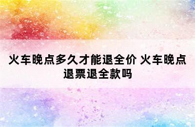 火车晚点多久才能退全价 火车晚点退票退全款吗